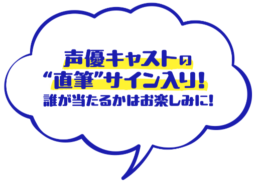 声優キャストの”直筆”サイン入り！ 誰が当たるかはお楽しみに！